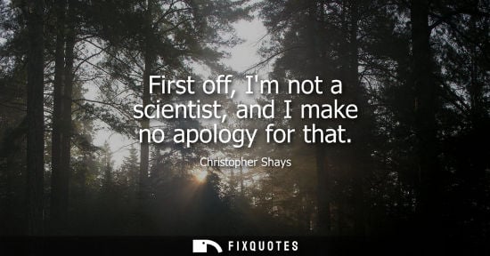 Small: First off, Im not a scientist, and I make no apology for that
