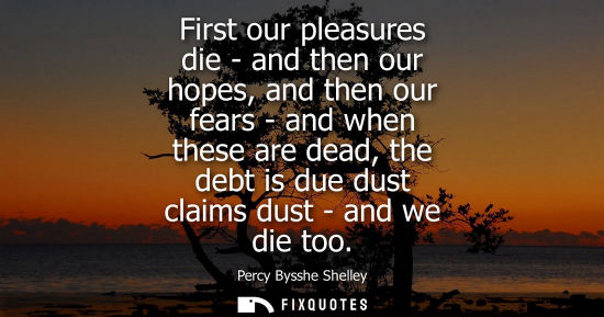Small: First our pleasures die - and then our hopes, and then our fears - and when these are dead, the debt is