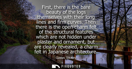 Small: First, there is the bare beauty of the logs themselves with their long lines and firm curves. Then ther