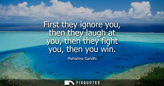 Small: First they ignore you, then they laugh at you, then they fight you, then you win