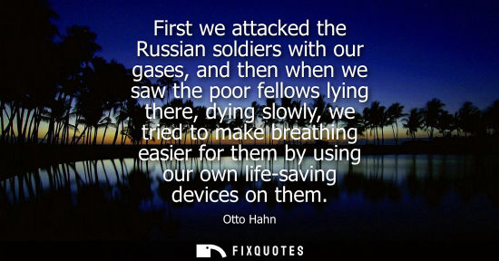Small: First we attacked the Russian soldiers with our gases, and then when we saw the poor fellows lying ther