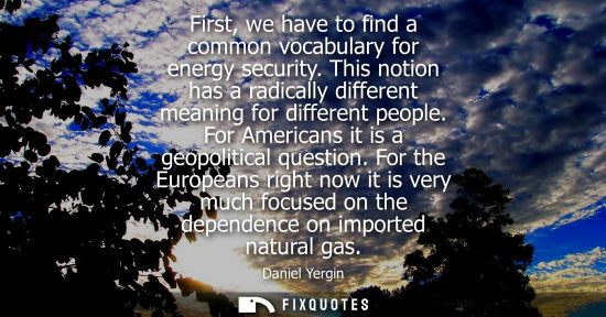 Small: First, we have to find a common vocabulary for energy security. This notion has a radically different m
