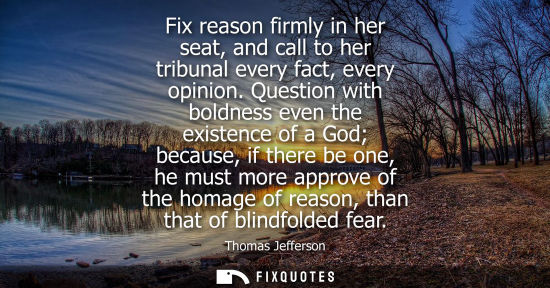 Small: Fix reason firmly in her seat, and call to her tribunal every fact, every opinion. Question with boldness even