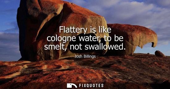 Small: Flattery is like cologne water, to be smelt, not swallowed - Josh Billings