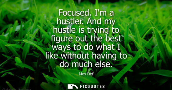 Small: Focused. Im a hustler. And my hustle is trying to figure out the best ways to do what I like without ha