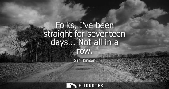 Small: Folks, Ive been straight for seventeen days... Not all in a row