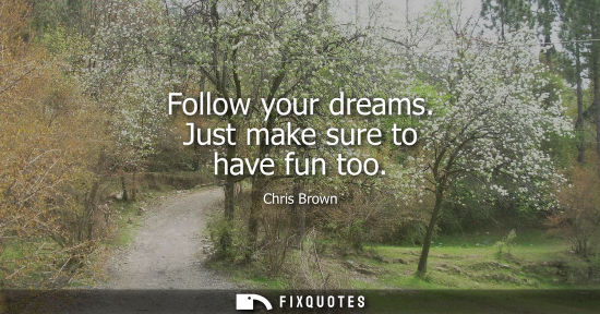 Small: Follow your dreams. Just make sure to have fun too