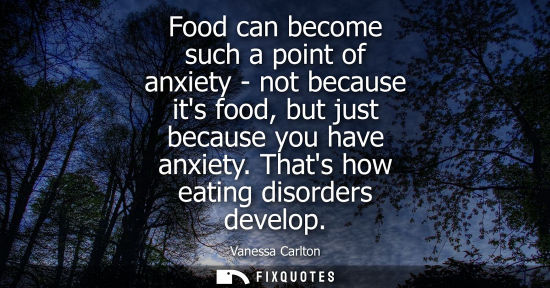 Small: Food can become such a point of anxiety - not because its food, but just because you have anxiety. Thats how e