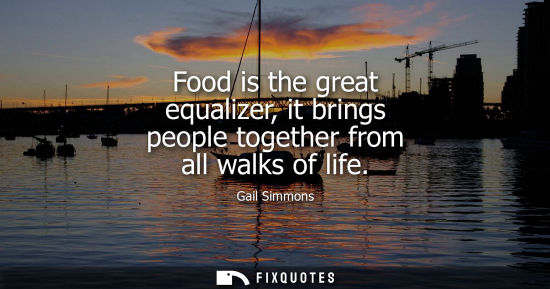 Small: Food is the great equalizer, it brings people together from all walks of life