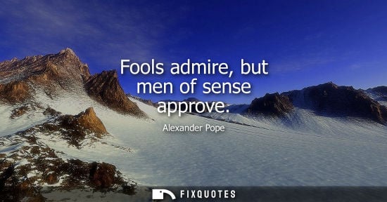 Small: Fools admire, but men of sense approve