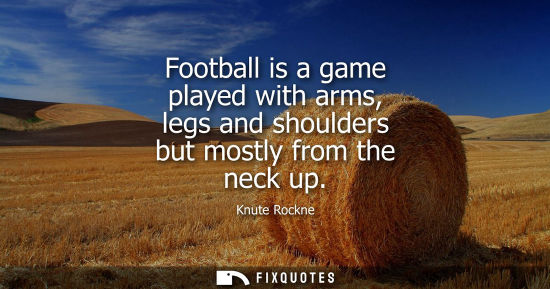 Small: Football is a game played with arms, legs and shoulders but mostly from the neck up