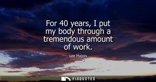 Small: For 40 years, I put my body through a tremendous amount of work