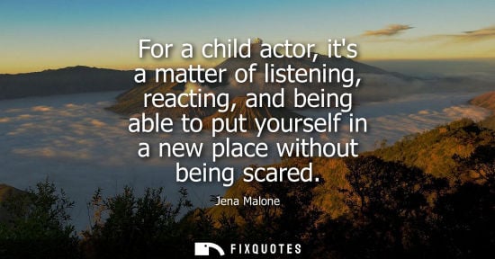 Small: For a child actor, its a matter of listening, reacting, and being able to put yourself in a new place w