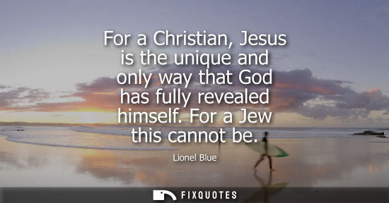 Small: For a Christian, Jesus is the unique and only way that God has fully revealed himself. For a Jew this c