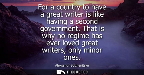Small: For a country to have a great writer is like having a second government. That is why no regime has ever loved 