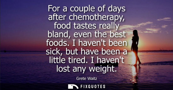 Small: For a couple of days after chemotherapy, food tastes really bland, even the best foods. I havent been s