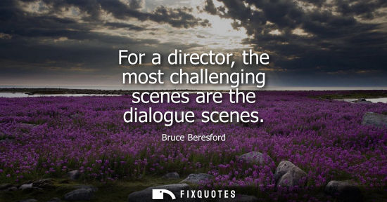 Small: For a director, the most challenging scenes are the dialogue scenes