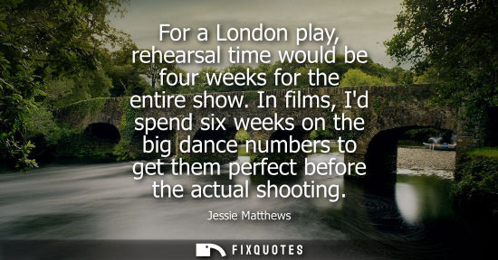 Small: For a London play, rehearsal time would be four weeks for the entire show. In films, Id spend six weeks