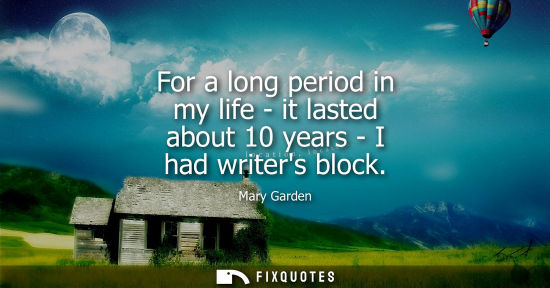 Small: For a long period in my life - it lasted about 10 years - I had writers block