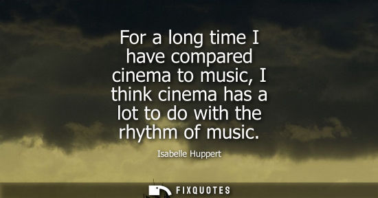 Small: For a long time I have compared cinema to music, I think cinema has a lot to do with the rhythm of musi
