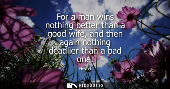 Small: For a man wins nothing better than a good wife, and then again nothing deadlier than a bad one