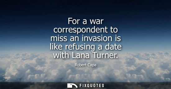 Small: For a war correspondent to miss an invasion is like refusing a date with Lana Turner