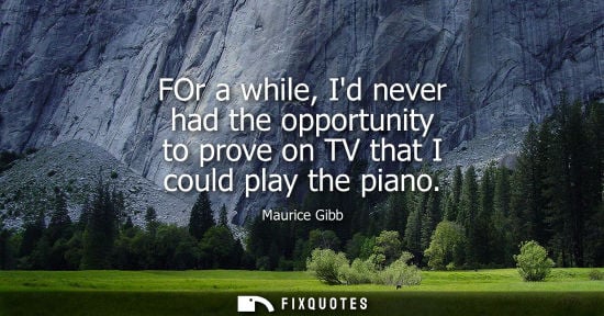 Small: FOr a while, Id never had the opportunity to prove on TV that I could play the piano