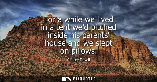 Small: For a while we lived in a tent wed pitched inside his parents house and we slept on pillows