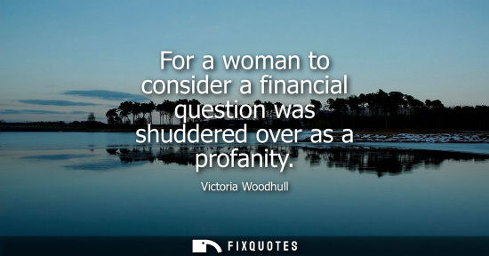 Small: For a woman to consider a financial question was shuddered over as a profanity