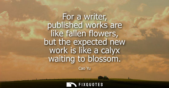 Small: For a writer, published works are like fallen flowers, but the expected new work is like a calyx waitin