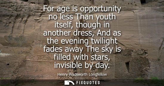 Small: For age is opportunity no less Than youth itself, though in another dress, And as the evening twilight 