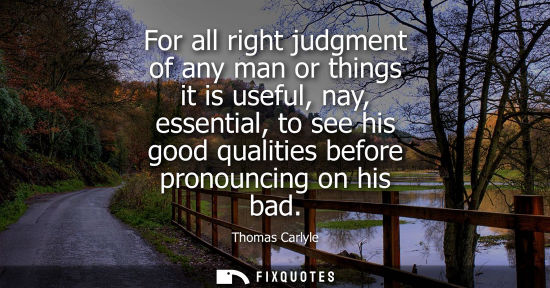 Small: For all right judgment of any man or things it is useful, nay, essential, to see his good qualities before pro