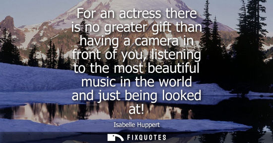 Small: For an actress there is no greater gift than having a camera in front of you, listening to the most bea