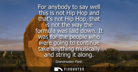 Small: For anybody to say well this is not Hip Hop and thats not Hip Hop, that is not the way the formula was 