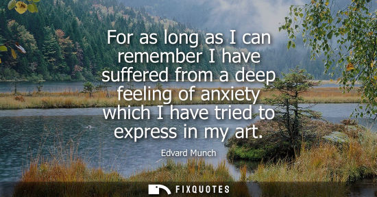 Small: For as long as I can remember I have suffered from a deep feeling of anxiety which I have tried to expr