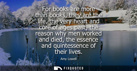 Small: For books are more than books, they are the life, the very heart and core of ages past, the reason why 