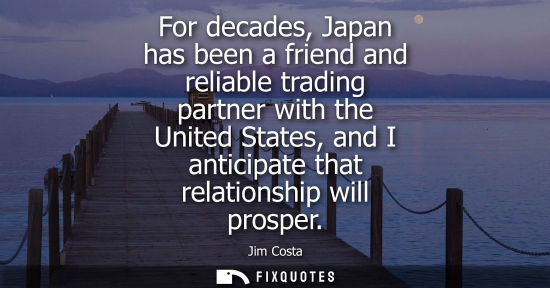 Small: For decades, Japan has been a friend and reliable trading partner with the United States, and I anticip