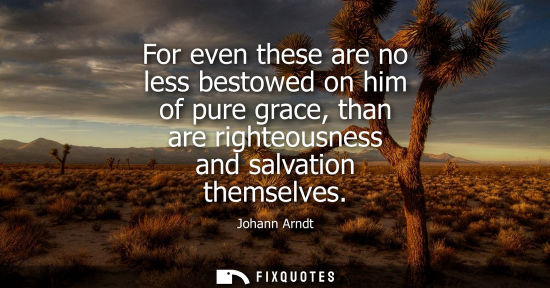 Small: For even these are no less bestowed on him of pure grace, than are righteousness and salvation themselv