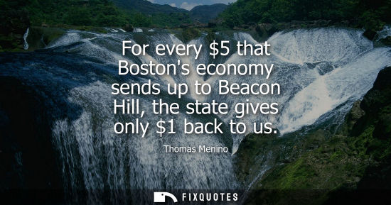Small: For every 5 that Bostons economy sends up to Beacon Hill, the state gives only 1 back to us