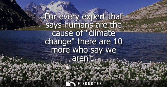 Small: For every expert that says humans are the cause of climate change there are 10 more who say we arent