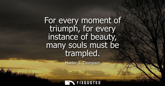 Small: For every moment of triumph, for every instance of beauty, many souls must be trampled