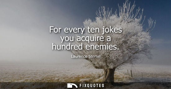 Small: For every ten jokes you acquire a hundred enemies