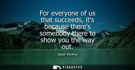 Small: For everyone of us that succeeds, its because theres somebody there to show you the way out
