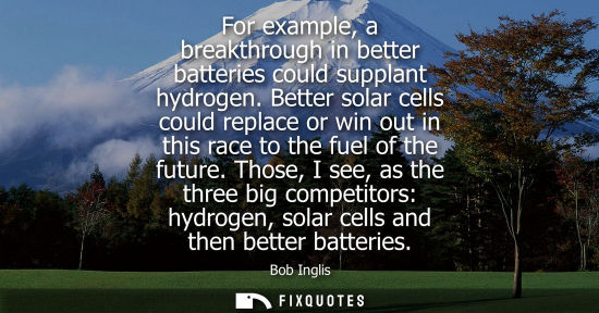 Small: For example, a breakthrough in better batteries could supplant hydrogen. Better solar cells could repla