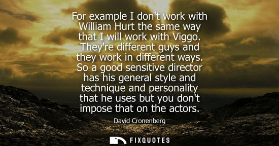 Small: For example I dont work with William Hurt the same way that I will work with Viggo. Theyre different gu