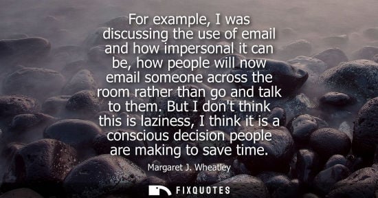 Small: For example, I was discussing the use of email and how impersonal it can be, how people will now email 