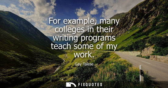 Small: For example, many colleges in their writing programs teach some of my work