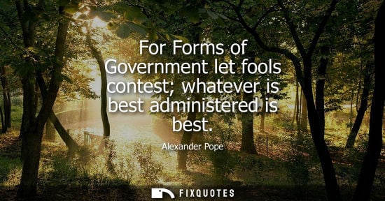 Small: For Forms of Government let fools contest whatever is best administered is best