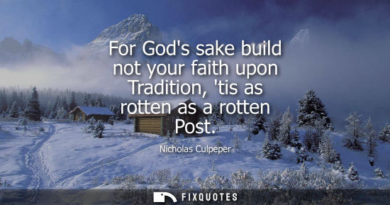 Small: For Gods sake build not your faith upon Tradition, tis as rotten as a rotten Post