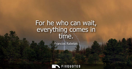 Small: For he who can wait, everything comes in time